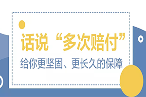 话说“多次赔付”：给你更坚固、更长久的保障